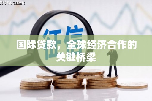 台山国际贷款，全球经济合作的关键桥梁