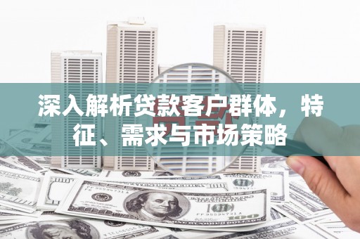 台山深入解析贷款客户群体，特征、需求与市场策略