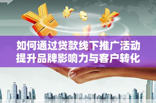 台山如何通过贷款线下推广活动提升品牌影响力与客户转化率