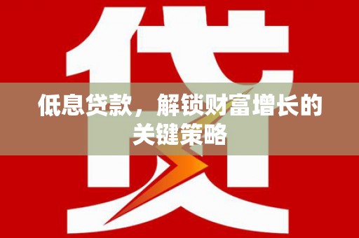 台山低息贷款，解锁财富增长的关键策略