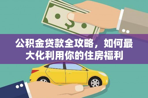 台山公积金贷款全攻略，如何最大化利用你的住房福利