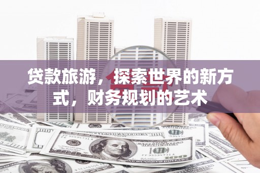 台山贷款旅游，探索世界的新方式，财务规划的艺术