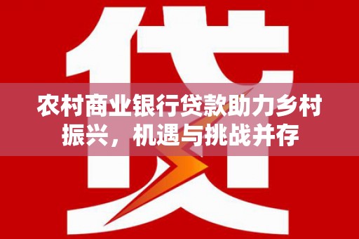 台山农村商业银行贷款助力乡村振兴，机遇与挑战并存