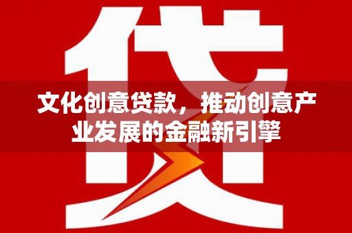 台山文化创意贷款，推动创意产业发展的金融新引擎