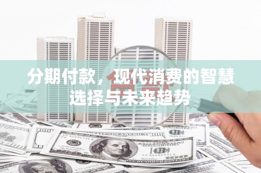 台山分期付款，现代消费的智慧选择与未来趋势