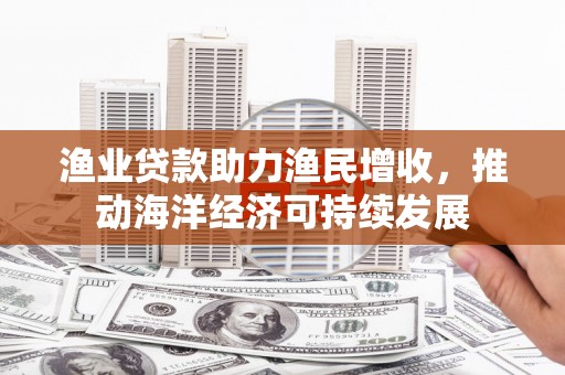 台山渔业贷款助力渔民增收，推动海洋经济可持续发展