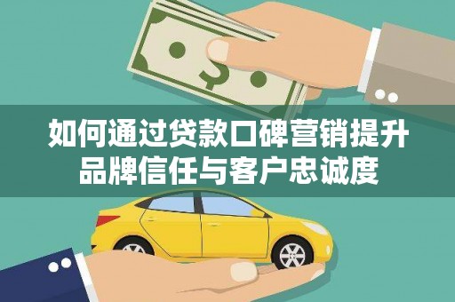 台山如何通过贷款口碑营销提升品牌信任与客户忠诚度
