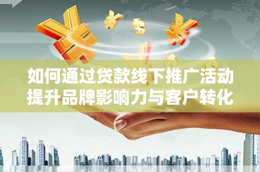 台山如何通过贷款线下推广活动提升品牌影响力与客户转化率