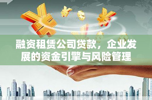 台山融资租赁公司贷款，企业发展的资金引擎与风险管理