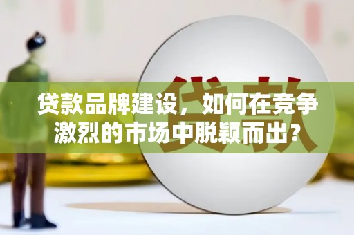 台山贷款品牌建设，如何在竞争激烈的市场中脱颖而出？