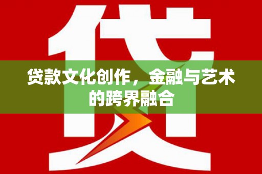 台山贷款文化创作，金融与艺术的跨界融合