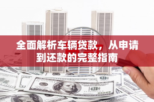 台山全面解析车辆贷款，从申请到还款的完整指南