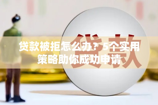 台山贷款被拒怎么办？5个实用策略助你成功申请