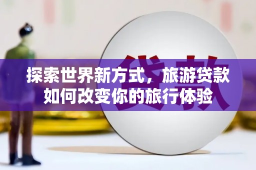 台山探索世界新方式，旅游贷款如何改变你的旅行体验
